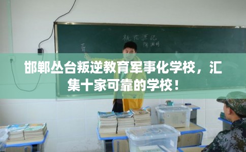 邯郸丛台叛逆教育军事化学校，汇集十家可靠的学校！