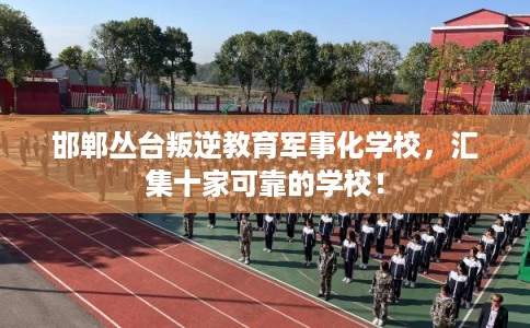 邯郸丛台叛逆教育军事化学校，汇集十家可靠的学校！
