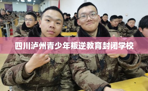 四川泸州青少年叛逆教育封闭学校