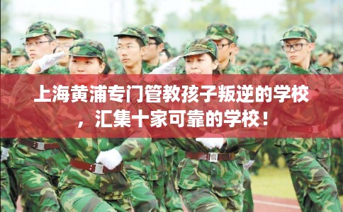 上海黄浦专门管教孩子叛逆的学校，汇集十家可靠的学校！