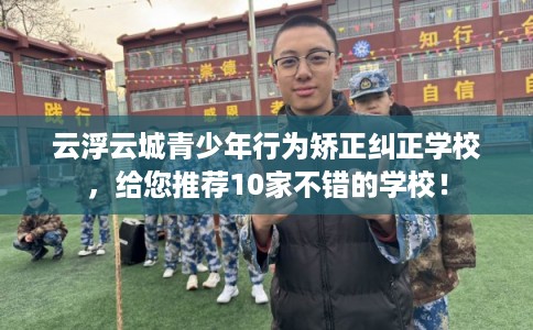 云浮云城青少年行为矫正纠正学校,给您推荐10家不错的学校! 云浮云城青少年行为矫正纠正学校,给您推荐10家不错的学校!
