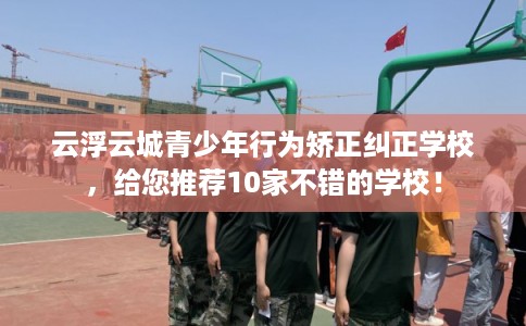 云浮云城青少年行为矫正纠正学校,给您推荐10家不错的学校! 云浮云城青少年行为矫正纠正学校,给您推荐10家不错的学校!