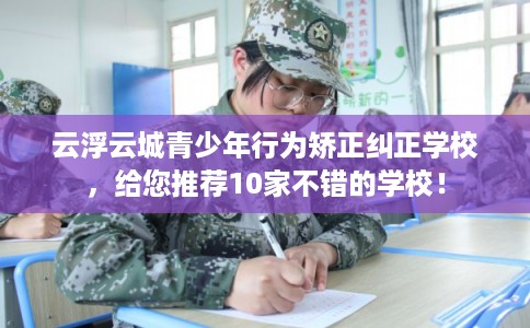 云浮云城青少年行为矫正纠正学校,给您推荐10家不错的学校! 云浮云城青少年行为矫正纠正学校,给您推荐10家不错的学校!