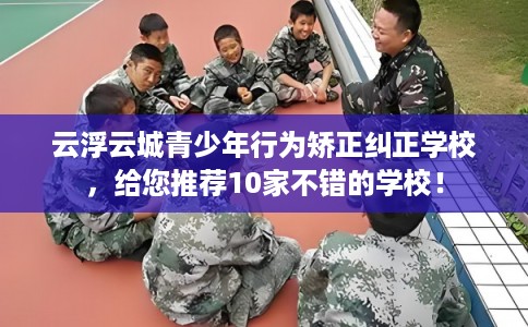 云浮云城青少年行为矫正纠正学校，给您推荐10家不错的学校！