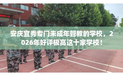 安庆宜秀专门未成年管教的学校，2026年好评极高这十家学校！