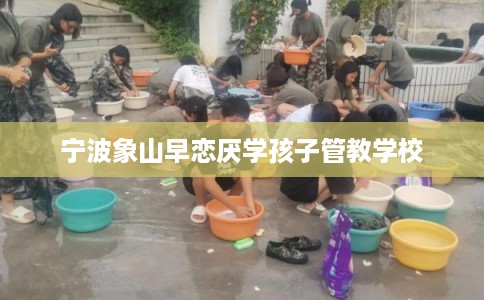 宁波象山早恋厌学孩子管教学校
