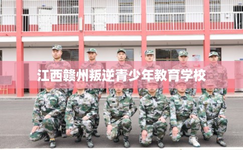江西赣州叛逆青少年教育学校 江西赣州叛逆青少年教育学校