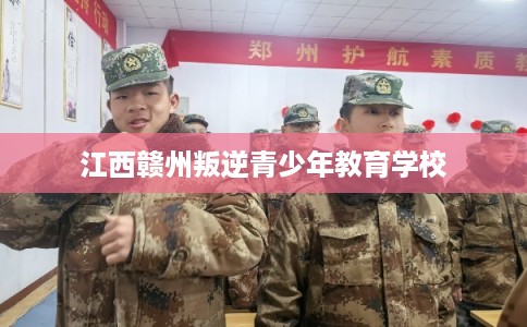 江西赣州叛逆青少年教育学校