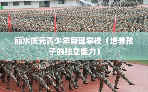 丽水庆元青少年管理学校（培养孩子的独立能力）