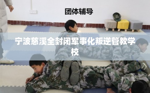 宁波慈溪全封闭军事化叛逆管教学校 宁波慈溪全封闭军事化叛逆管教学校