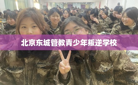 北京东城管教青少年叛逆学校 北京东城管教青少年叛逆学校