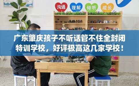 广东肇庆孩子不听话管不住全封闭特训学校，好评极高这几家学校！