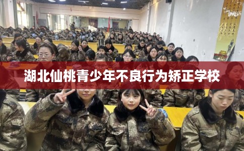 湖北仙桃青少年不良行为矫正学校 湖北仙桃青少年不良行为矫正学校