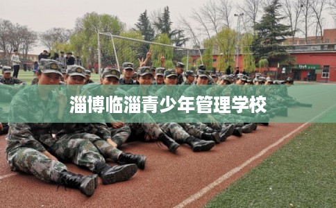 淄博临淄青少年管理学校 淄博临淄青少年管理学校