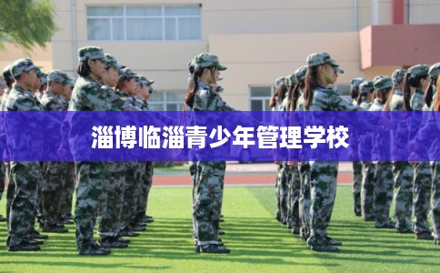 淄博临淄青少年管理学校 淄博临淄青少年管理学校