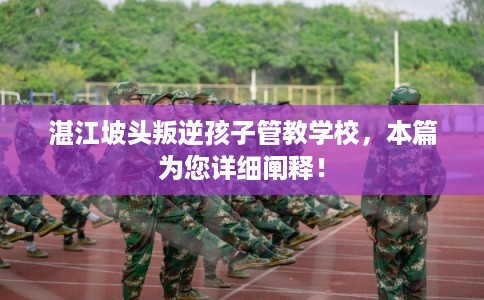 湛江坡头叛逆孩子管教学校，本篇为您详细阐释！