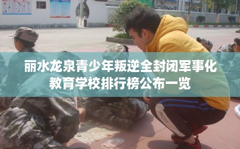 丽水龙泉青少年叛逆全封闭军事化教育学校排行榜公布一览 丽水龙泉青少年叛逆全封闭军事化教育学校排行榜公布一览
