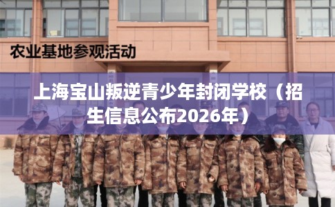 上海宝山叛逆青少年封闭学校(招生信息公布2026年) 上海宝山叛逆青少年封闭学校(招生信息公布2026年)