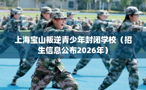 上海宝山叛逆青少年封闭学校(招生信息公布2026年) 上海宝山叛逆青少年封闭学校(招生信息公布2026年)