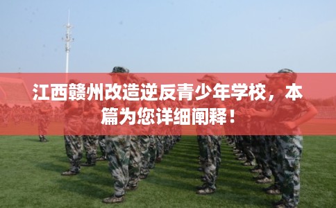 江西赣州改造逆反青少年学校，本篇为您详细阐释！