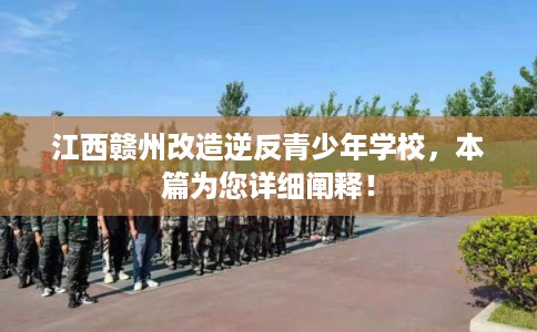 江西赣州改造逆反青少年学校，本篇为您详细阐释！