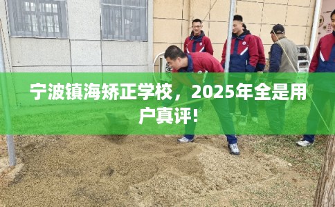 宁波镇海矫正学校，2025年全是用户真评!