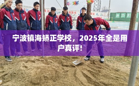 宁波镇海矫正学校，2025年全是用户真评!
