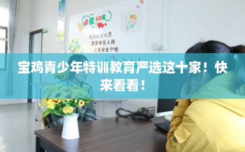宝鸡青少年特训教育严选这十家！快来看看！