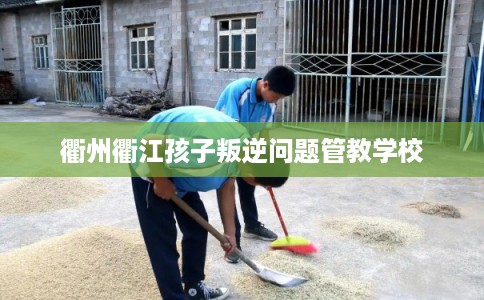 衢州衢江孩子叛逆问题管教学校