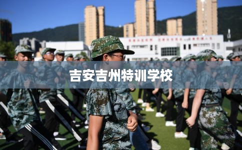 吉安吉州特训学校 吉安吉州特训学校