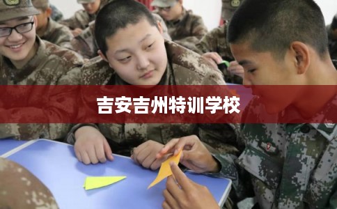 吉安吉州特训学校 吉安吉州特训学校