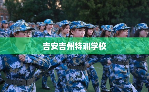 吉安吉州特训学校 吉安吉州特训学校