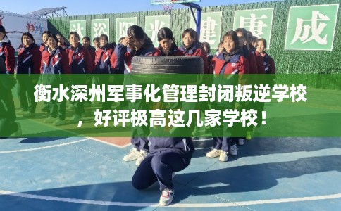 衡水深州军事化管理封闭叛逆学校，好评极高这几家学校！