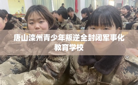 唐山滦州青少年叛逆全封闭军事化教育学校