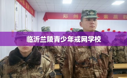 临沂兰陵青少年戒网学校