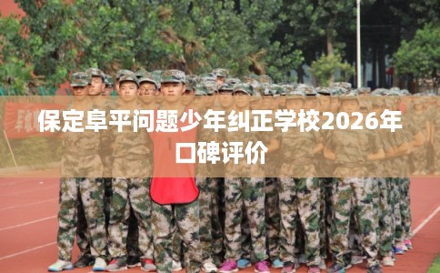 保定阜平问题少年纠正学校2026年口碑评价