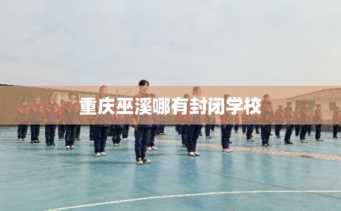 重庆巫溪哪有封闭学校