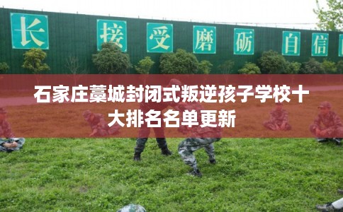 石家庄藁城封闭式叛逆孩子学校十大排名名单更新