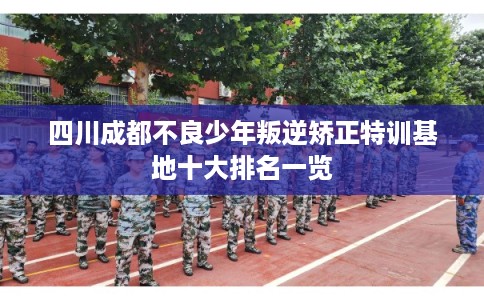 四川成都不良少年叛逆矫正特训基地十大排名一览 四川成都不良少年叛逆矫正特训基地十大排名一览