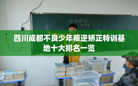 四川成都不良少年叛逆矫正特训基地十大排名一览 四川成都不良少年叛逆矫正特训基地十大排名一览