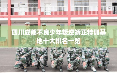 四川成都不良少年叛逆矫正特训基地十大排名一览 四川成都不良少年叛逆矫正特训基地十大排名一览