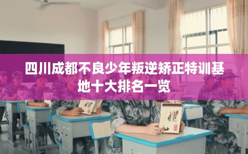 四川成都不良少年叛逆矫正特训基地十大排名一览