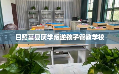 日照莒县厌学叛逆孩子管教学校 日照莒县厌学叛逆孩子管教学校