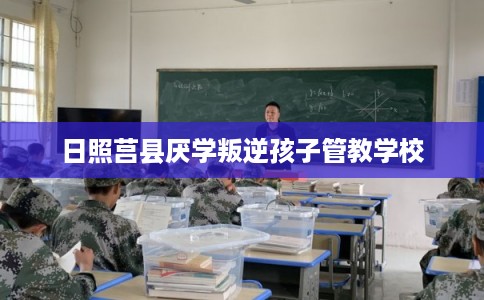 日照莒县厌学叛逆孩子管教学校