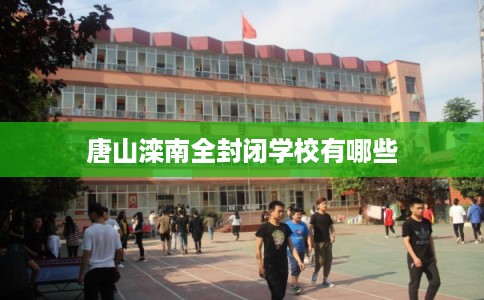 唐山滦南全封闭学校有哪些 唐山滦南全封闭学校有哪些