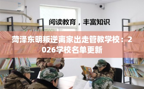 菏泽东明叛逆离家出走管教学校：2026学校名单更新