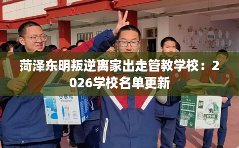 菏泽东明叛逆离家出走管教学校：2026学校名单更新