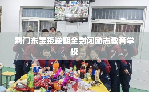 荆门东宝叛逆期全封闭励志教育学校