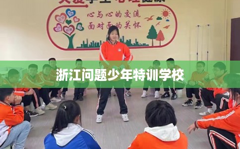 浙江问题少年特训学校 浙江问题少年特训学校
