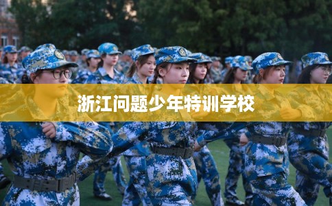浙江问题少年特训学校 浙江问题少年特训学校